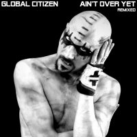 Global Citizen - Ain\'t Over Yet - REMIXED (2016)