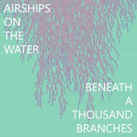 Airships On The Water - Beneath A Thousand Branches (2017)