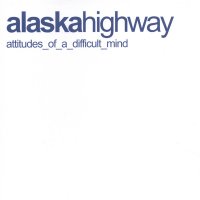 Alaska Highway - Attitudes Of A Difficult Mind (2003)